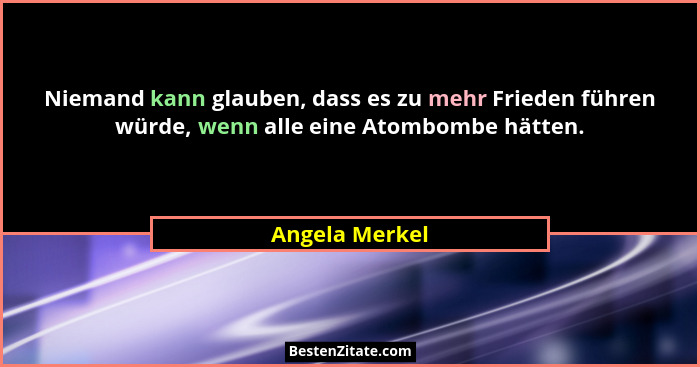 Niemand kann glauben, dass es zu mehr Frieden führen würde, wenn alle eine Atombombe hätten.... - Angela Merkel