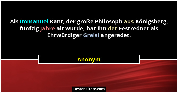 Als Immanuel Kant, der große Philosoph aus Königsberg, fünfzig Jahre alt wurde, hat ihn der Festredner als Ehrwürdiger Greis! angeredet.... - Anonym