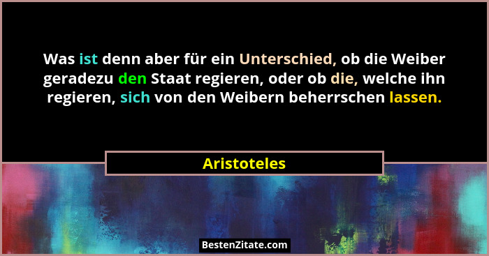 Was ist denn aber für ein Unterschied, ob die Weiber geradezu den Staat regieren, oder ob die, welche ihn regieren, sich von den Weibern... - Aristoteles