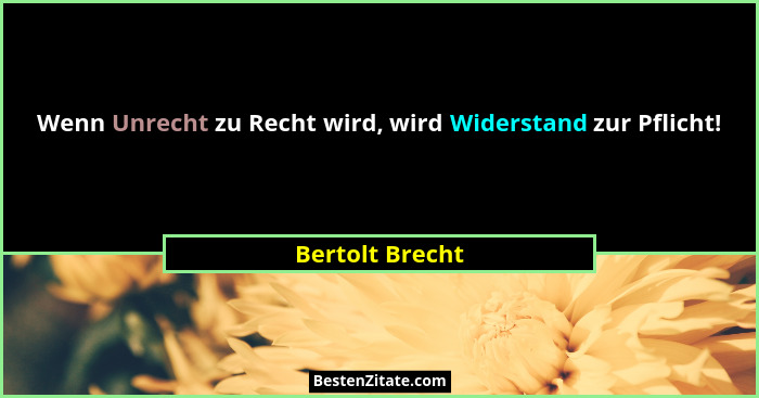 Wenn Unrecht zu Recht wird, wird Widerstand zur Pflicht!... - Bertolt Brecht