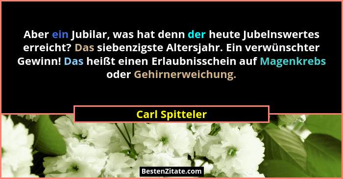 Aber ein Jubilar, was hat denn der heute Jubelnswertes erreicht? Das siebenzigste Altersjahr. Ein verwünschter Gewinn! Das heißt eine... - Carl Spitteler