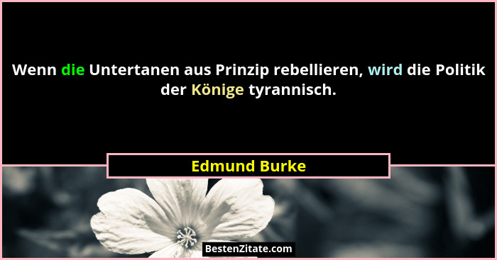 Wenn die Untertanen aus Prinzip rebellieren, wird die Politik der Könige tyrannisch.... - Edmund Burke