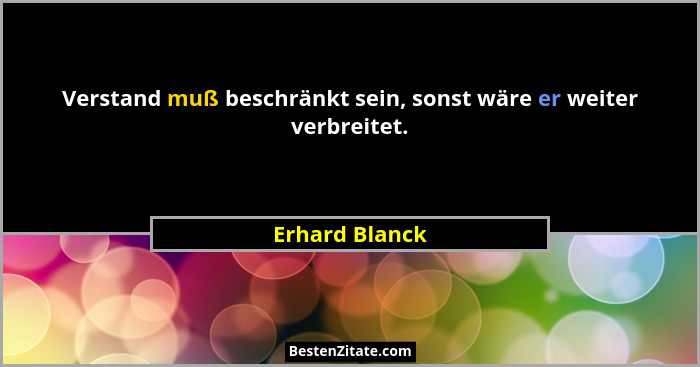 Verstand muß beschränkt sein, sonst wäre er weiter verbreitet.... - Erhard Blanck