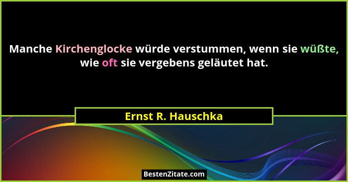 Manche Kirchenglocke würde verstummen, wenn sie wüßte, wie oft sie vergebens geläutet hat.... - Ernst R. Hauschka