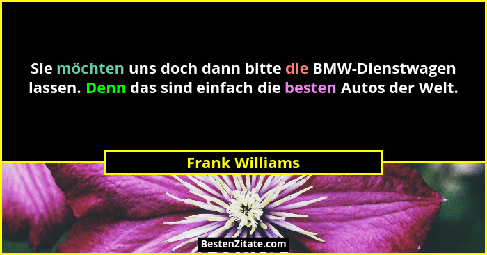 Sie möchten uns doch dann bitte die BMW-Dienstwagen lassen. Denn das sind einfach die besten Autos der Welt.... - Frank Williams