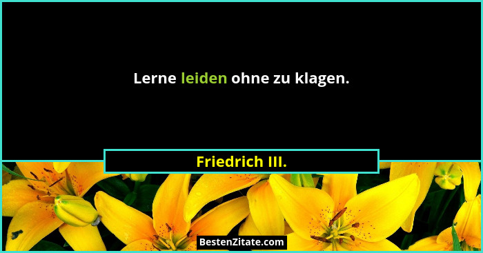Lerne leiden ohne zu klagen.... - Friedrich III.