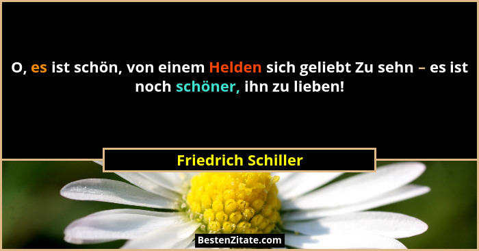 O, es ist schön, von einem Helden sich geliebt Zu sehn – es ist noch schöner, ihn zu lieben!... - Friedrich Schiller