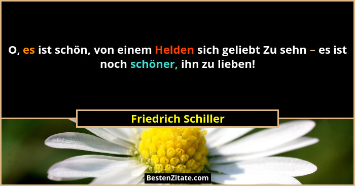 O, es ist schön, von einem Helden sich geliebt Zu sehn – es ist noch schöner, ihn zu lieben!... - Friedrich Schiller