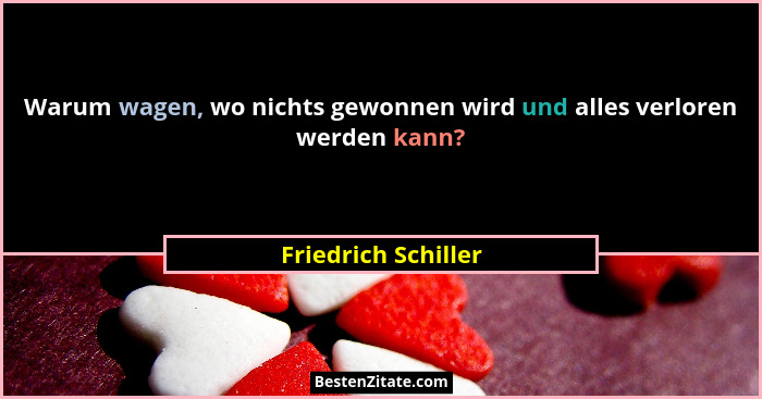 Warum wagen, wo nichts gewonnen wird und alles verloren werden kann?... - Friedrich Schiller