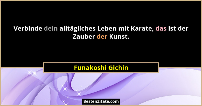 Verbinde dein alltägliches Leben mit Karate, das ist der Zauber der Kunst.... - Funakoshi Gichin