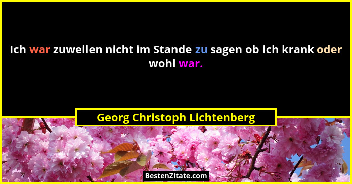 Ich war zuweilen nicht im Stande zu sagen ob ich krank oder wohl war.... - Georg Christoph Lichtenberg