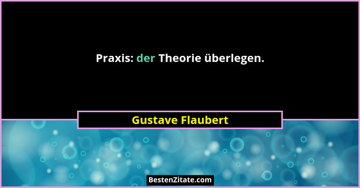 Praxis: der Theorie überlegen.... - Gustave Flaubert