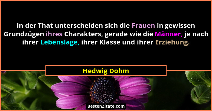In der That unterscheiden sich die Frauen in gewissen Grundzügen ihres Charakters, gerade wie die Männer, je nach ihrer Lebenslage, ihre... - Hedwig Dohm