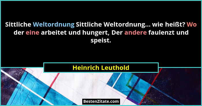 Sittliche Weltordnung Sittliche Weltordnung... wie heißt? Wo der eine arbeitet und hungert, Der andere faulenzt und speist.... - Heinrich Leuthold