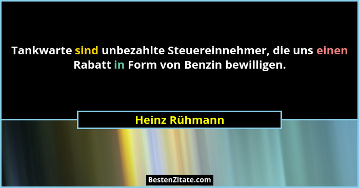 Tankwarte sind unbezahlte Steuereinnehmer, die uns einen Rabatt in Form von Benzin bewilligen.... - Heinz Rühmann