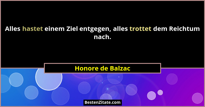 Alles hastet einem Ziel entgegen, alles trottet dem Reichtum nach.... - Honore de Balzac