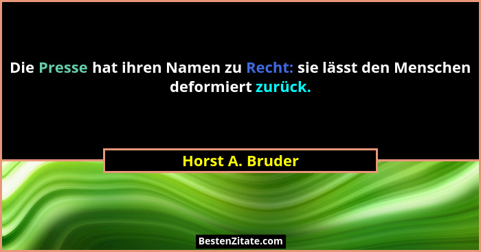 Die Presse hat ihren Namen zu Recht: sie lässt den Menschen deformiert zurück.... - Horst A. Bruder