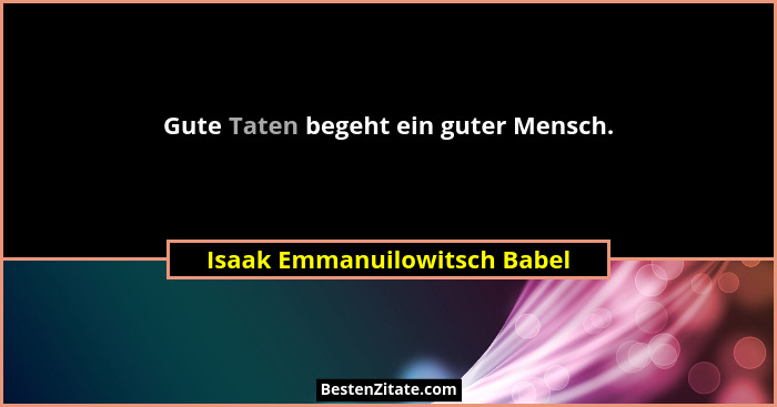 Gute Taten begeht ein guter Mensch.... - Isaak Emmanuilowitsch Babel