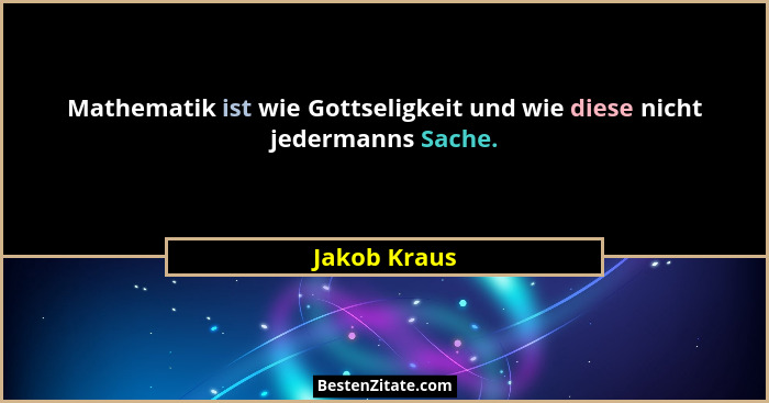 Mathematik ist wie Gottseligkeit und wie diese nicht jedermanns Sache.... - Jakob Kraus