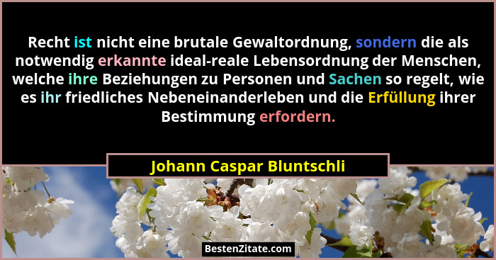 Recht ist nicht eine brutale Gewaltordnung, sondern die als notwendig erkannte ideal-reale Lebensordnung der Menschen, welc... - Johann Caspar Bluntschli