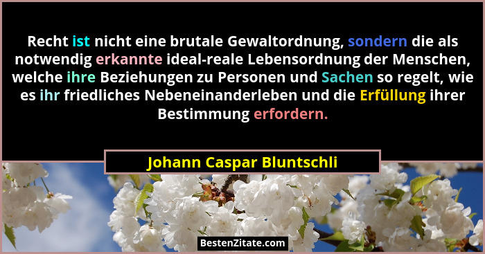 Recht ist nicht eine brutale Gewaltordnung, sondern die als notwendig erkannte ideal-reale Lebensordnung der Menschen, welc... - Johann Caspar Bluntschli