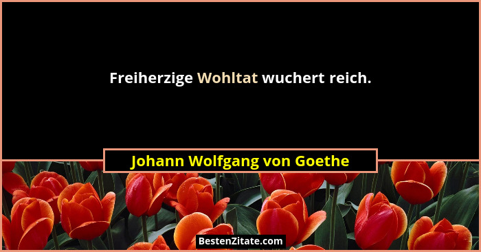 Freiherzige Wohltat wuchert reich.... - Johann Wolfgang von Goethe
