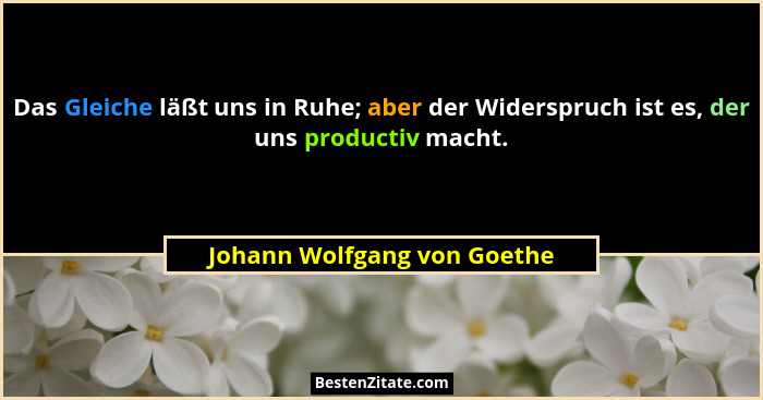 Das Gleiche läßt uns in Ruhe; aber der Widerspruch ist es, der uns productiv macht.... - Johann Wolfgang von Goethe