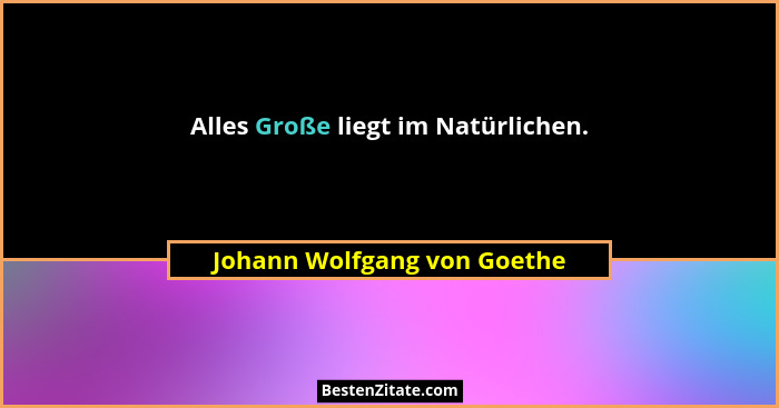 Alles Große liegt im Natürlichen.... - Johann Wolfgang von Goethe