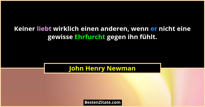 Keiner liebt wirklich einen anderen, wenn er nicht eine gewisse Ehrfurcht gegen ihn fühlt.... - John Henry Newman