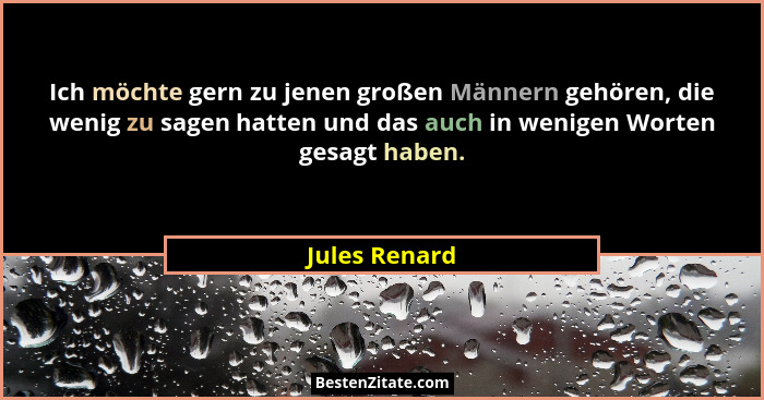 Ich möchte gern zu jenen großen Männern gehören, die wenig zu sagen hatten und das auch in wenigen Worten gesagt haben.... - Jules Renard