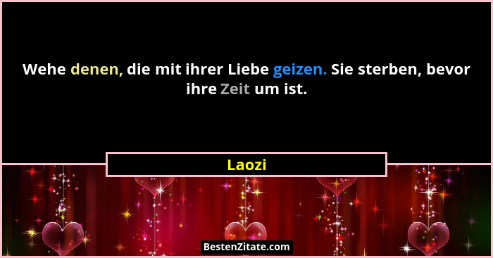 Wehe denen, die mit ihrer Liebe geizen. Sie sterben, bevor ihre Zeit um ist.... - Laozi