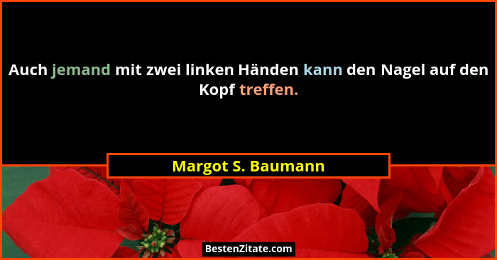 Auch jemand mit zwei linken Händen kann den Nagel auf den Kopf treffen.... - Margot S. Baumann