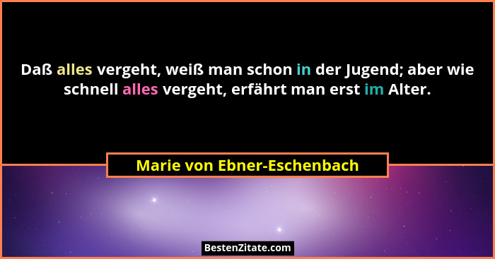 Daß alles vergeht, weiß man schon in der Jugend; aber wie schnell alles vergeht, erfährt man erst im Alter.... - Marie von Ebner-Eschenbach