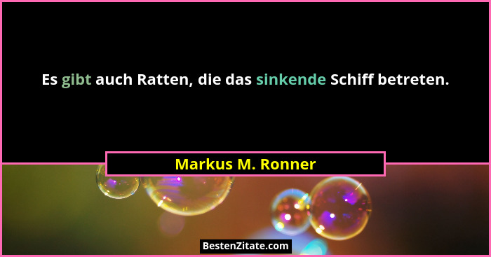 Es gibt auch Ratten, die das sinkende Schiff betreten.... - Markus M. Ronner
