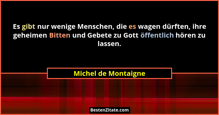 Es gibt nur wenige Menschen, die es wagen dürften, ihre geheimen Bitten und Gebete zu Gott öffentlich hören zu lassen.... - Michel de Montaigne