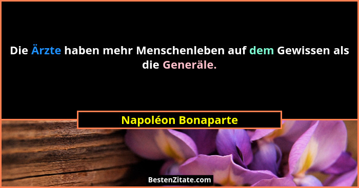 Die Ärzte haben mehr Menschenleben auf dem Gewissen als die Generäle.... - Napoléon Bonaparte