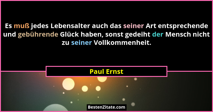 Es muß jedes Lebensalter auch das seiner Art entsprechende und gebührende Glück haben, sonst gedeiht der Mensch nicht zu seiner Vollkomme... - Paul Ernst