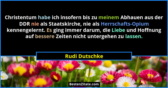 Christentum habe ich insofern bis zu meinem Abhauen aus der DDR nie als Staatskirche, nie als Herrschafts-Opium kennengelernt. Es ging... - Rudi Dutschke