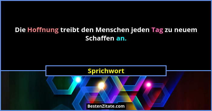 Die Hoffnung treibt den Menschen jeden Tag zu neuem Schaffen an.... - Sprichwort