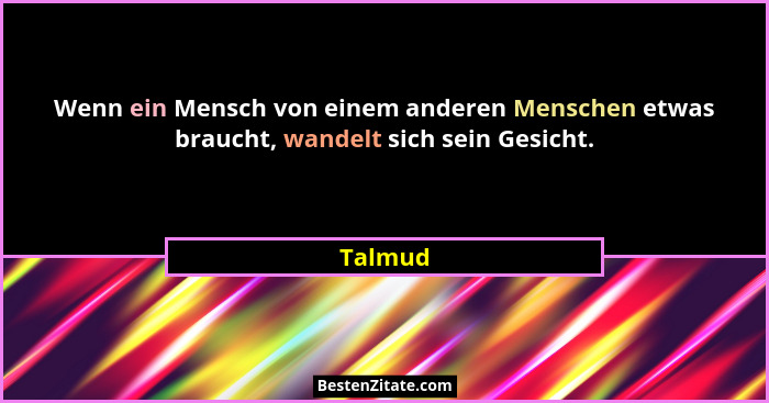 Wenn ein Mensch von einem anderen Menschen etwas braucht, wandelt sich sein Gesicht.... - Talmud