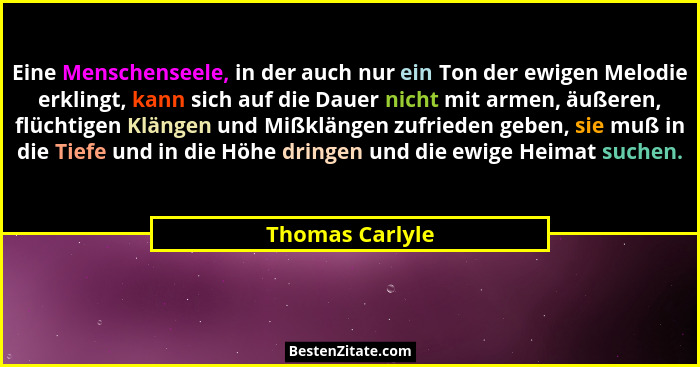 Eine Menschenseele, in der auch nur ein Ton der ewigen Melodie erklingt, kann sich auf die Dauer nicht mit armen, äußeren, flüchtigen... - Thomas Carlyle