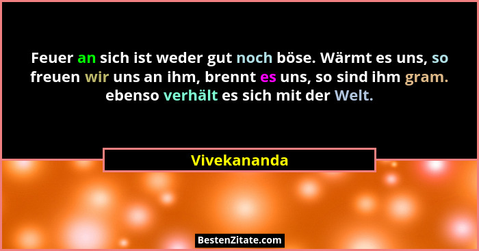 Feuer an sich ist weder gut noch böse. Wärmt es uns, so freuen wir uns an ihm, brennt es uns, so sind ihm gram. ebenso verhält es sich m... - Vivekananda