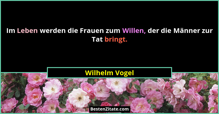 Im Leben werden die Frauen zum Willen, der die Männer zur Tat bringt.... - Wilhelm Vogel