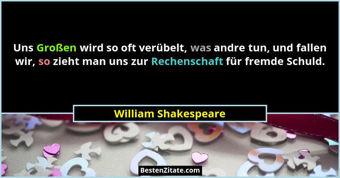 Uns Großen wird so oft verübelt, was andre tun, und fallen wir, so zieht man uns zur Rechenschaft für fremde Schuld.... - William Shakespeare