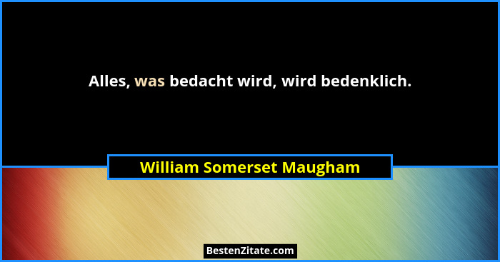 Alles, was bedacht wird, wird bedenklich.... - William Somerset Maugham