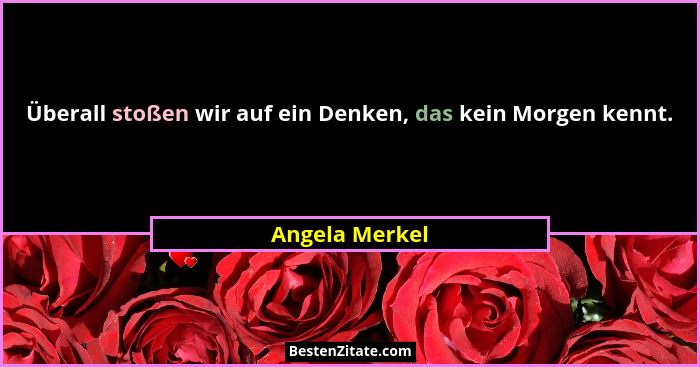 Überall stoßen wir auf ein Denken, das kein Morgen kennt.... - Angela Merkel