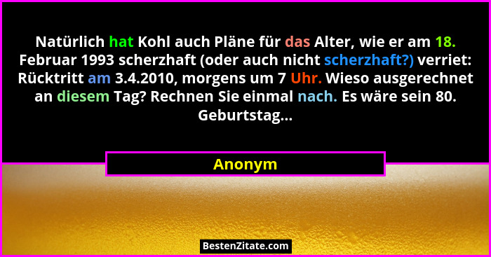 Natürlich hat Kohl auch Pläne für das Alter, wie er am 18. Februar 1993 scherzhaft (oder auch nicht scherzhaft?) verriet: Rücktritt am 3.4.20... - Anonym