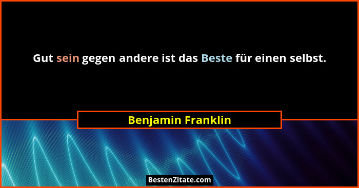 Gut sein gegen andere ist das Beste für einen selbst.... - Benjamin Franklin