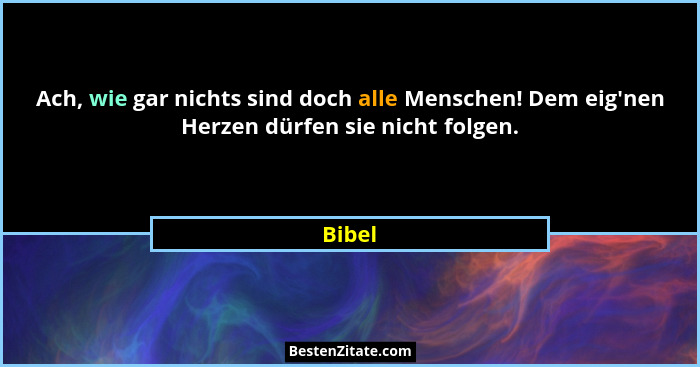 Ach, wie gar nichts sind doch alle Menschen! Dem eig'nen Herzen dürfen sie nicht folgen.... - Bibel