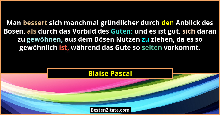 Man bessert sich manchmal gründlicher durch den Anblick des Bösen, als durch das Vorbild des Guten; und es ist gut, sich daran zu gewö... - Blaise Pascal